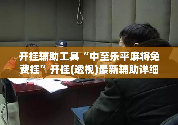 开挂辅助工具“中至乐平麻将免费挂”开挂(透视)最新辅助详细